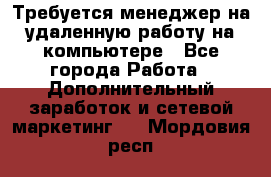 Требуется менеджер на удаленную работу на компьютере - Все города Работа » Дополнительный заработок и сетевой маркетинг   . Мордовия респ.